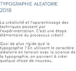 typographie aleatoire 2018 La créativité et l'apprentissage des techniques passent par l'expérimentation. C'est une étape élémentaire du processus créatif. Quoi de plus rigide que la typographie ? En utilisant le caractère aléatoire en tension avec la science de la typographie, on parvient à créer quelque chose de nouveau. 