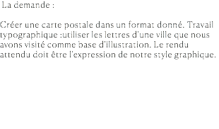  La demande : Créer une carte postale dans un format donné. Travail typographique :utiliser les lettres d'une ville que nous avons visité comme base d'illustration. Le rendu attendu doit être l'expression de notre style graphique. 