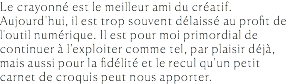 Le crayonné est le meilleur ami du créatif. Aujourd'hui, il est trop souvent délaissé au profit de l'outil numérique. Il est pour moi primordial de continuer à l'exploiter comme tel, par plaisir déjà, mais aussi pour la fidélité et le recul qu'un petit carnet de croquis peut nous apporter. 